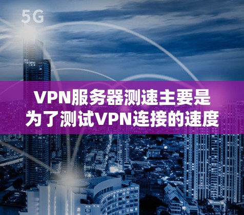 VPN服务器测速主要是为了测试VPN连接的速度和稳定性。以下是一些常用的方法和工具，帮助你测量VPN服务器的性能