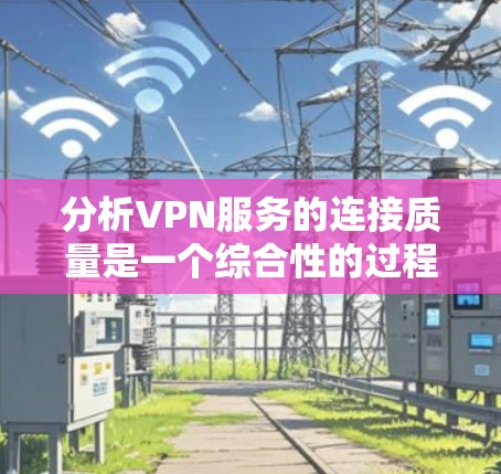 分析VPN服务的连接质量是一个综合性的过程,涉及多个关键因素。以下是对各个方面的详细分析和总结