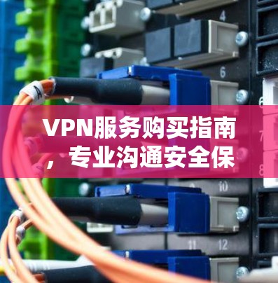 VPN服务购买指南,专业沟通安全保障
