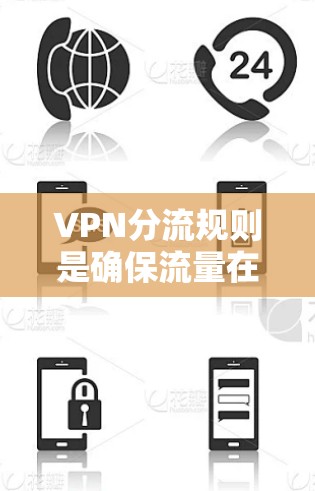 VPN分流规则是确保流量在虚拟专用网络中正确分配、安全和高效传输的关键配置。以下是对VPN分流规则的详细总结