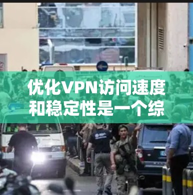 优化VPN访问速度和稳定性是一个综合性的过程，涉及多个方面的调整和优化。以下是一些具体的步骤和建议，帮助您提高VPN的性能