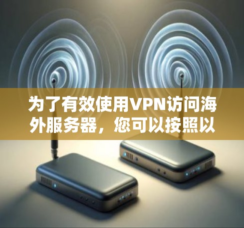 为了有效使用VPN访问海外服务器,您可以按照以下步骤进行操作