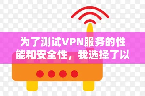 为了测试VPN服务的性能和安全性,我选择了以下几个平台,并逐一测试了它们的功能和易用性