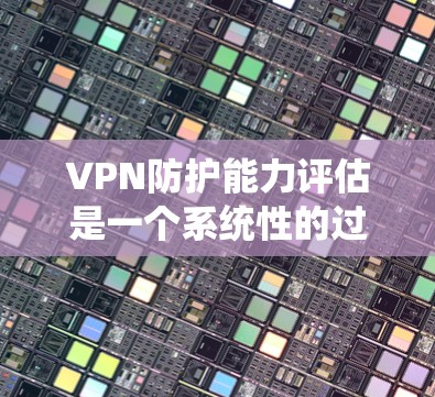 VPN防护能力评估是一个系统性的过程，涉及多个关键因素来确保VPN的安全性和可靠性。以下是对VPN防护能力评估的详细步骤和总结