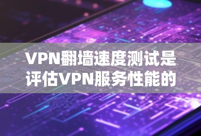 VPN翻墙速度测试是评估VPN服务性能的重要指标，通常包括连接速度、延迟、稳定性等方面。以下是关于VPN翻墙速度测试的一些关键点和建议