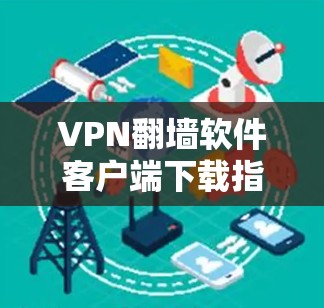 VPN翻墙软件客户端下载指南，安全性、功能与安装步骤分析