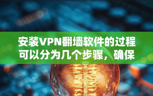 安装VPN翻墙软件的过程可以分为几个步骤，确保每个环节都正确执行，以保证VPN正常运行和安全性。以下是一个详细的指南，帮助您顺利完成安装和配置