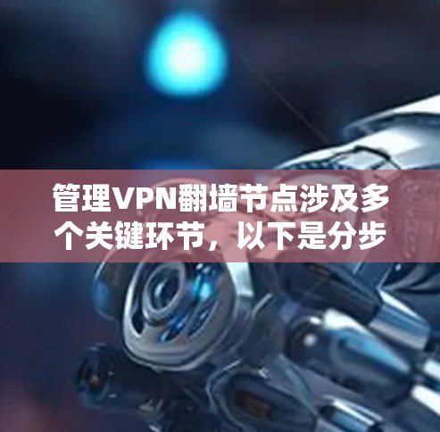 管理VPN翻墙节点涉及多个关键环节,以下是分步骤的指导