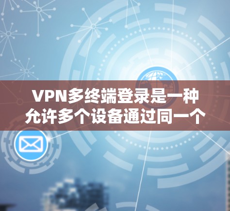 VPN多终端登录是一种允许多个设备通过同一个VPN连接访问内部网络的方法,提供了便利和安全性。以下是详细的步骤和注意事项