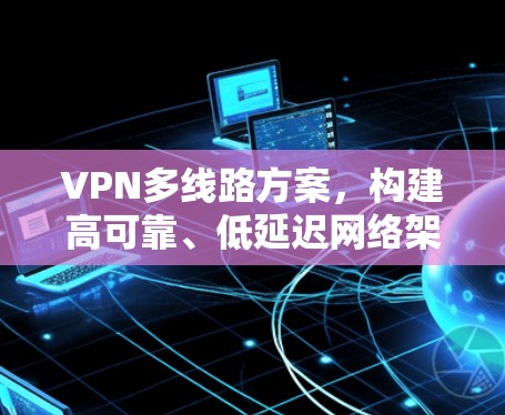 VPN多线路方案,构建高可靠、低延迟网络架构