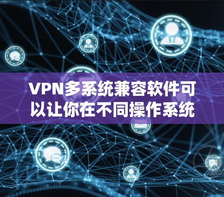 VPN多系统兼容软件可以让你在不同操作系统和设备上轻松使用VPN服务。以下是一些支持多平台的VPN软件推荐 VPN多系统兼容软件可以让你在不同操作系统和设备上轻松使用VPN服务。以下是一些支持多平台的VPN软件推荐