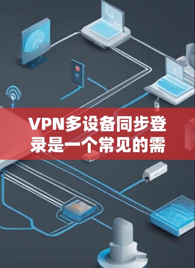 VPN多设备同步登录是一个常见的需求，尤其是在家庭或企业环境中，用户可能希望在多个设备上使用同一个VPN账户，方便管理和登录。以下是一些可能的解决方案和建议