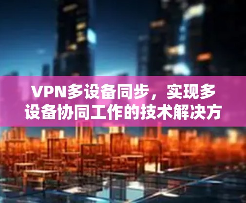 VPN多设备同步,实现多设备协同工作的技术解决方案 VPN多设备同步,实现多设备协同工作的技术解决方案
