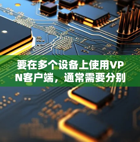 要在多个设备上使用VPN客户端，通常需要分别在每个设备上下载并安装对应的VPN客户端。以下是几种常见的VPN服务及其客户端的下载方式