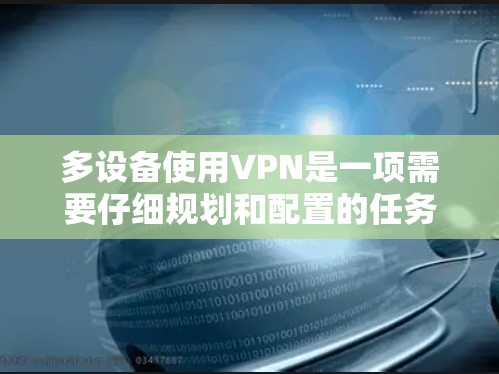 多设备使用VPN是一项需要仔细规划和配置的任务,确保每个设备都能稳定连接并安全访问网络资源。以下是分步骤的指南,帮助您顺利配置并管理多设备VPN 多设备使用VPN是一项需要仔细规划和配置的任务,确保每个设备都能稳定连接并安全访问网络资源。以下是分步骤的指南,帮助您顺利配置并管理多设备VPN