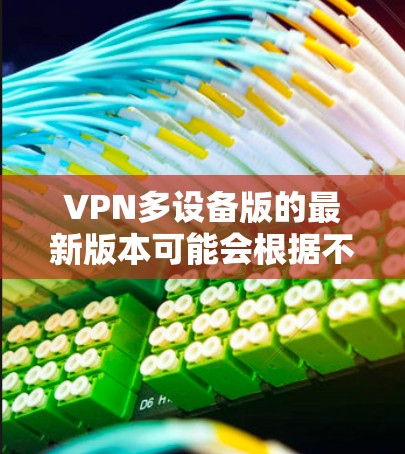 VPN多设备版的最新版本可能会根据不同的VPN服务提供商有所不同。以下是一些可能的最新版本信息和功能 VPN多设备版的最新版本可能会根据不同的VPN服务提供商有所不同。以下是一些可能的最新版本信息和功能