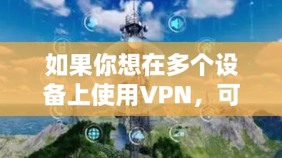 如果你想在多个设备上使用VPN,可以按照以下步骤进行配置 如果你想在多个设备上使用VPN,可以按照以下步骤进行配置