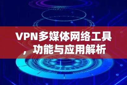 VPN多媒体网络工具,功能与应用解析 VPN多媒体网络工具,功能与应用解析