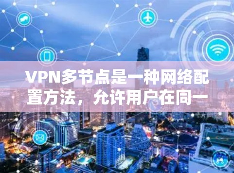VPN多节点是一种网络配置方法，允许用户在同一个网络中使用多个VPN服务器。这种配置通常用于提高网络安全性、隐私保护或访问受限制的资源。以下是关于VPN多节点的一些详细信息