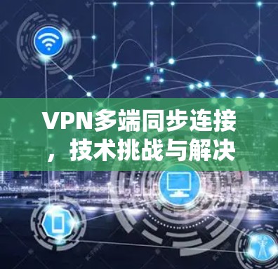 VPN多端同步连接，技术挑战与解决方案