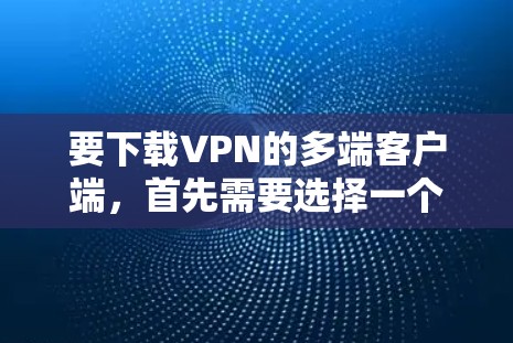 要下载VPN的多端客户端,首先需要选择一个适合的VPN服务提供商。以下是一些常用的VPN服务提供商及其下载链接 要下载VPN的多端客户端,首先需要选择一个适合的VPN服务提供商。以下是一些常用的VPN服务提供商及其下载链接