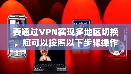 要通过VPN实现多地区切换，您可以按照以下步骤操作