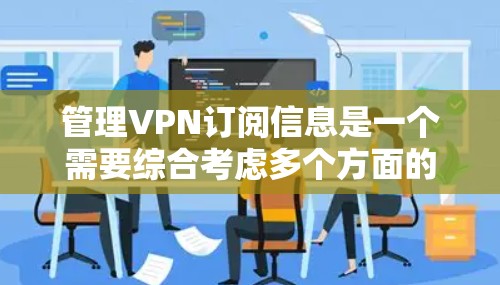 管理VPN订阅信息是一个需要综合考虑多个方面的任务，确保信息的安全和便利使用。以下是一些关键点，帮助您有效管理VPN订阅信息