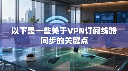 以下是一些关于VPN订阅线路同步的关键点