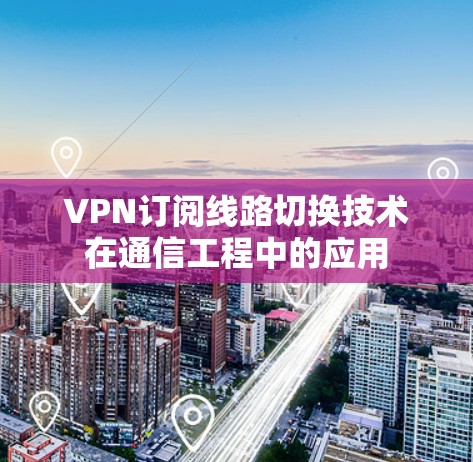 VPN订阅线路切换技术在通信工程中的应用 VPN订阅线路切换技术在通信工程中的应用