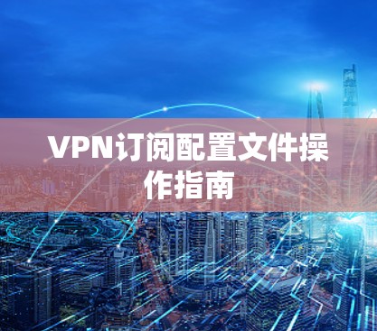 VPN订阅配置文件操作指南