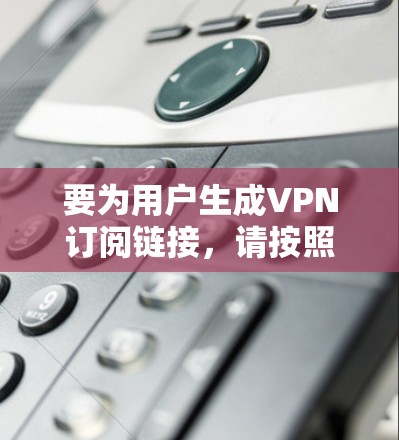 要为用户生成VPN订阅链接,请按照以下步骤操作