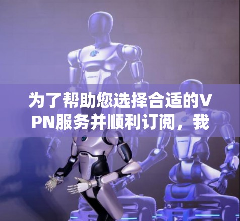 为了帮助您选择合适的VPN服务并顺利订阅,我们整理了以下关键步骤和信息 为了帮助您选择合适的VPN服务并顺利订阅,我们整理了以下关键步骤和信息