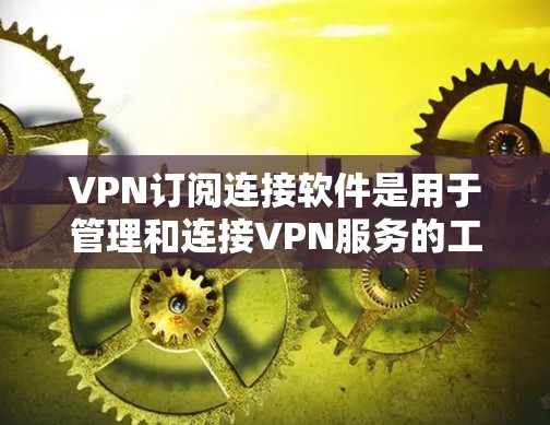 VPN订阅连接软件是用于管理和连接VPN服务的工具，提供便捷的接入体验。以下是详细的步骤指南