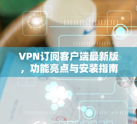 VPN订阅客户端最新版,功能亮点与安装指南