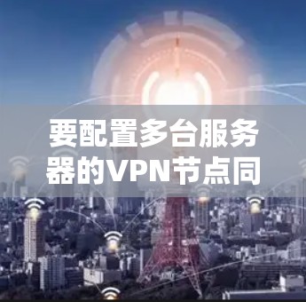 要配置多台服务器的VPN节点同步，可以按照以下步骤进行