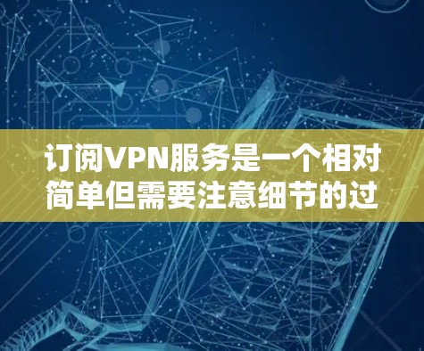 订阅VPN服务是一个相对简单但需要注意细节的过程。以下是分步指南，帮助您顺利完成订阅