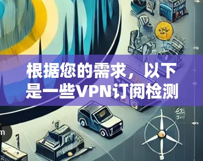 根据您的需求，以下是一些VPN订阅检测工具的推荐，涵盖了不同使用场景和需求
