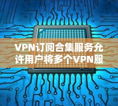 VPN订阅合集服务允许用户将多个VPN服务整合到一个平台中，通常是为了方便管理和使用，同时享受多个VPN服务器或协议的优势。以下是一些常见的VPN订阅合集服务和它们的特点