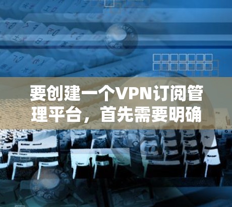 要创建一个VPN订阅管理平台,首先需要明确平台的主要功能和目标用户。以下是一个可能的思路和功能列表