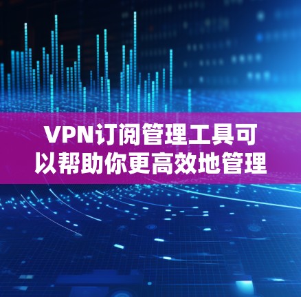 VPN订阅管理工具可以帮助你更高效地管理多个VPN账户和订阅，自动化操作可以减少错误和重复工作。以下是一些常用的VPN订阅管理工具