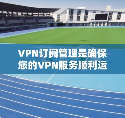 VPN订阅管理是确保您的VPN服务顺利运行的关键步骤。这涉及从选择合适的服务到维护现有订阅的多个方面。以下是分步骤的指南，帮助您成功管理VPN订阅