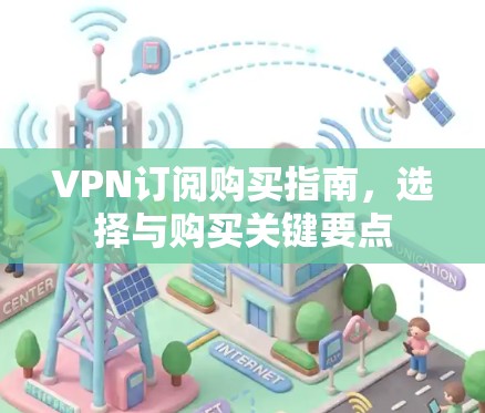 VPN订阅购买指南,选择与购买关键要点