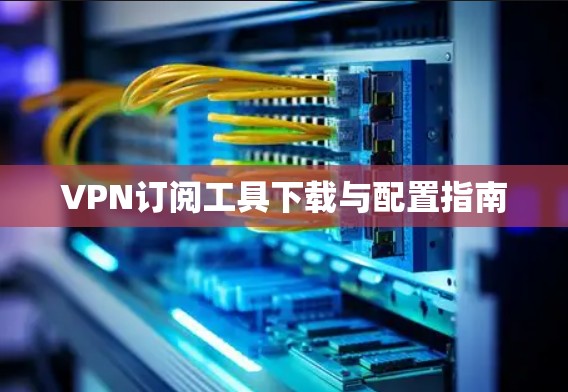 VPN订阅工具下载与配置指南