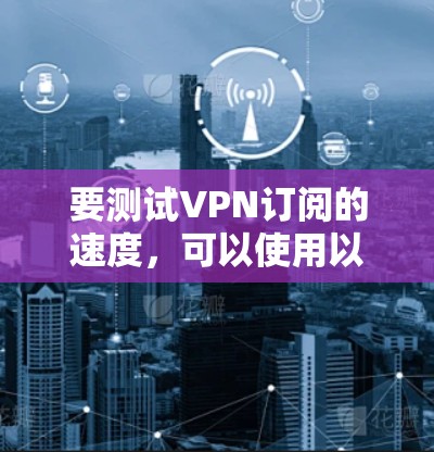 要测试VPN订阅的速度,可以使用以下几种方法和工具