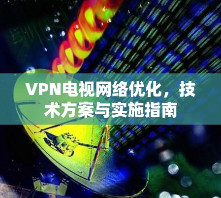 VPN电视网络优化,技术方案与实施指南