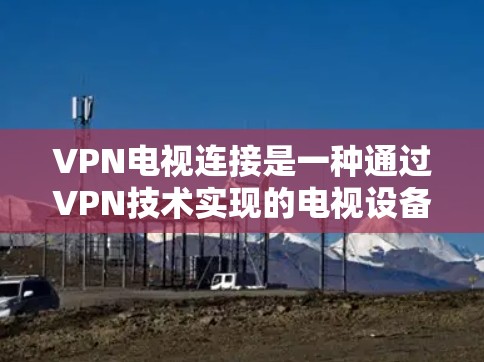 VPN电视连接是一种通过VPN技术实现的电视设备网络连接,提供安全、隐私保护和内容访问的便利。以下是对VPN电视连接的详细分析