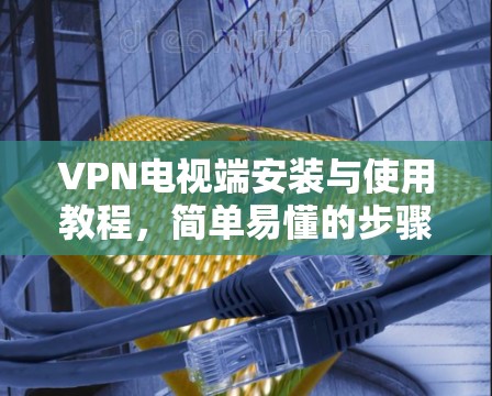 VPN电视端安装与使用教程，简单易懂的步骤指南