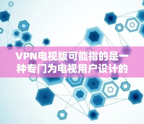 VPN电视版可能指的是一种专门为电视用户设计的VPN服务或VPN配置，用于通过VPN观看电视节目、外地电视台或其他受限的内容。以下是一些可能的解释和用途