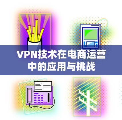 VPN技术在电商运营中的应用与挑战