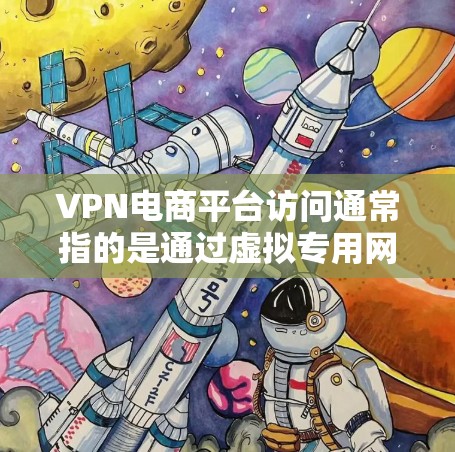 VPN电商平台访问通常指的是通过虚拟专用网络技术来访问电商平台，确保网络安全和数据隐私。以下是一些关于VPN电商平台访问的关键点和注意事项